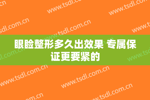 眼睑整形多久出效果 专属保证更要紧的