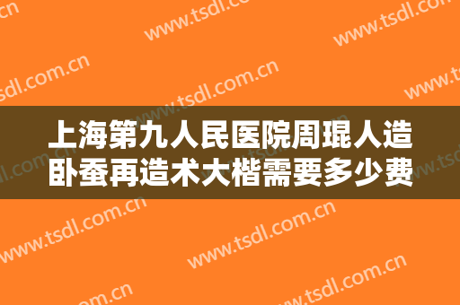 上海第九人民医院周琨人造卧蚕再造术大楷需要多少费用?可靠吗?