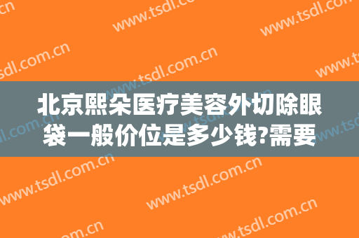 北京熙朵医疗美容外切除眼袋一般价位是多少钱?需要多久恢复?(北京眼袋手术医院)