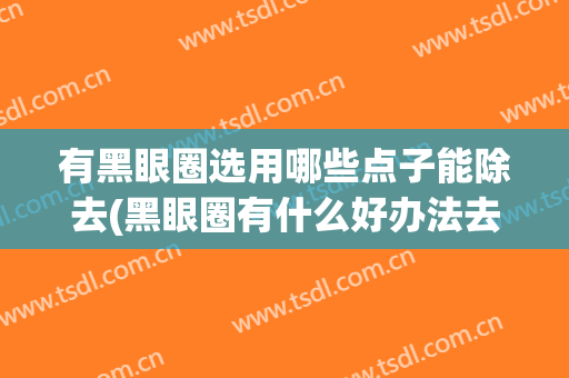有黑眼圈选用哪些点子能除去(黑眼圈有什么好办法去掉)