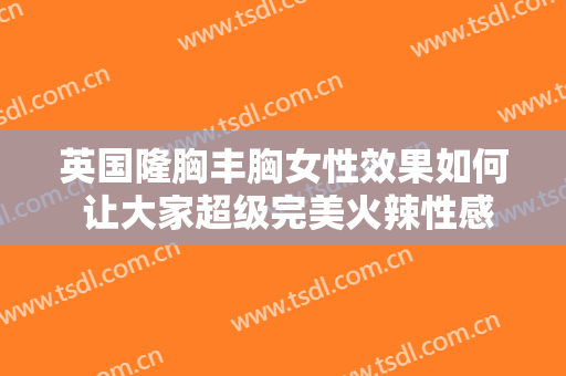 英国隆胸丰胸女性效果如何 让大家超级完美火辣性感