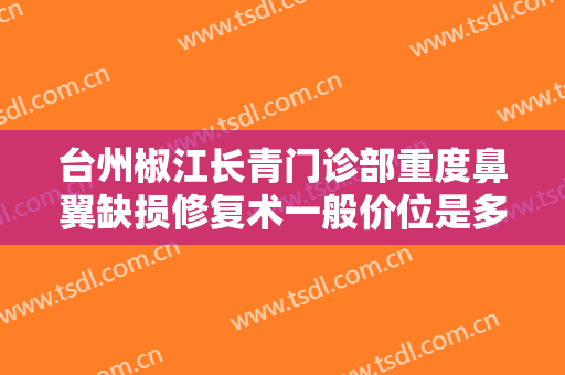 台州椒江长青门诊部重度鼻翼缺损修复术一般价位是多少费用?需要多久恢复?