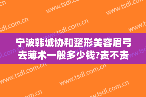 宁波韩城协和整形美容眉弓去薄术一般多少钱?贵不贵?(眉弓去薄术哪家医院做的好)