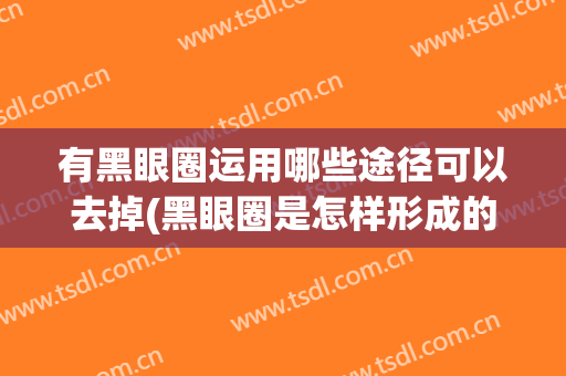 有黑眼圈运用哪些途径可以去掉(黑眼圈是怎样形成的,用什么方法能消除?)