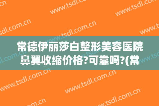 常德伊丽莎白整形美容医院鼻翼收缩价格?可靠吗?(常德伊丽莎白整形医院电话)