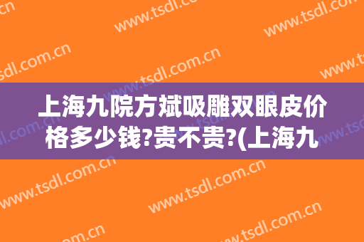 上海九院方斌吸雕双眼皮价格多少钱?贵不贵?(上海九院做个双眼皮大概多少钱)