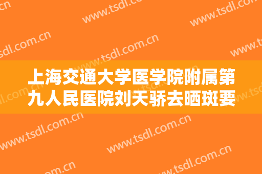 上海交通大学医学院附属第九人民医院刘天骄去晒斑要多少钱?靠谱吗?