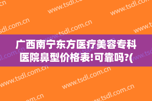 广西南宁东方医疗美容专科医院鼻型价格表!可靠吗?(南宁隆鼻整形医院东 方好不好呢)