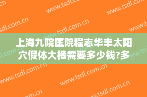 上海九院医院程志华丰太阳穴假体大楷需要多少钱?多长时间恢复?(上海九院太阳凹陷填充多少钱)