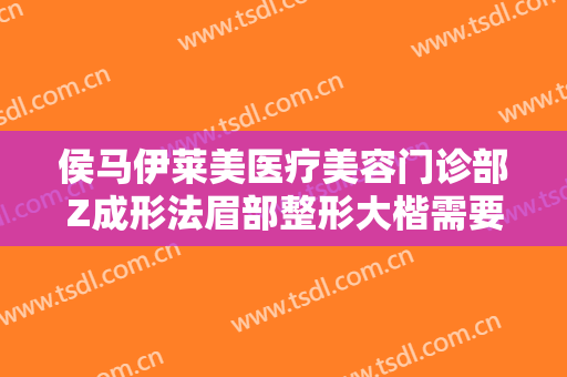侯马伊莱美医疗美容门诊部Z成形法眉部整形大楷需要多少费用?贵不贵?