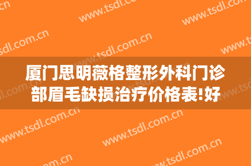 厦门思明薇格整形外科门诊部眉毛缺损治疗价格表!好不好?(厦门思明医院整形科)