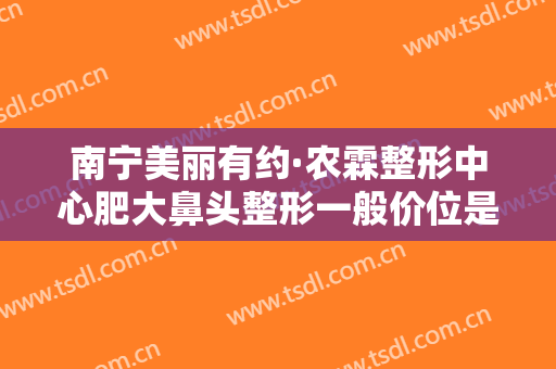 南宁美丽有约·农霖整形中心肥大鼻头整形一般价位是多少钱?有哪些优势?