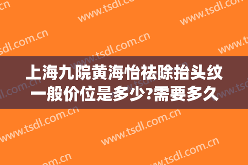 上海九院黄海怡祛除抬头纹一般价位是多少?需要多久恢复?(上海九院去抬头纹多少钱)