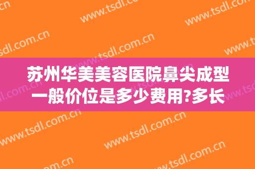 苏州华美美容医院鼻尖成型一般价位是多少费用?多长时间恢复?(华美整形医院做鼻子多少钱?)