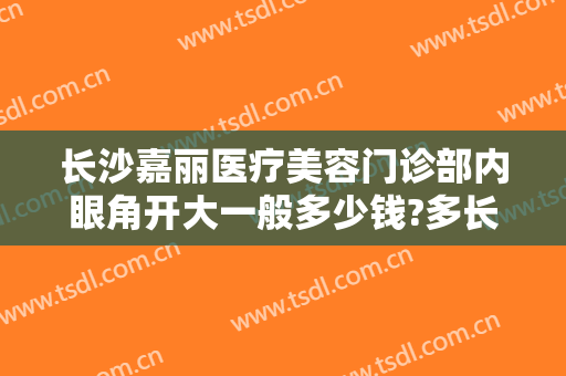 长沙嘉丽医疗美容门诊部内眼角开大一般多少钱?多长时间恢复?