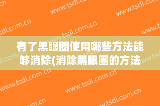 有了黑眼圈使用哪些方法能够消除(消除黑眼圈的方法有哪些)