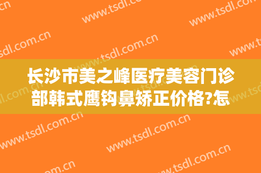 长沙市美之峰医疗美容门诊部韩式鹰钩鼻矫正价格?怎么样?(整形鹰钩鼻)