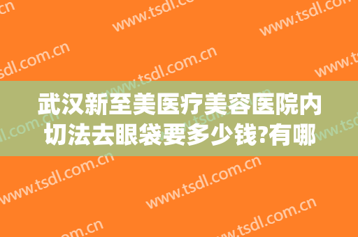 武汉新至美医疗美容医院内切法去眼袋要多少钱?有哪些优势?(武汉华美整形医院眼袋手术效果好吗)