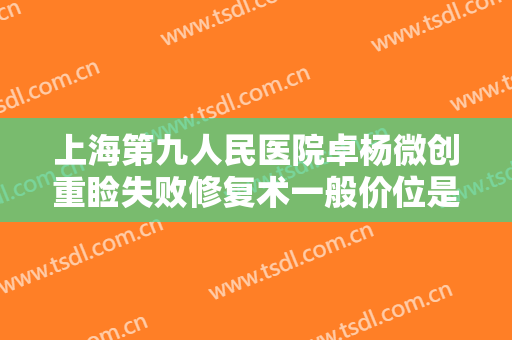 上海第九人民医院卓杨微创重睑失败修复术一般价位是多少钱?怎么样?