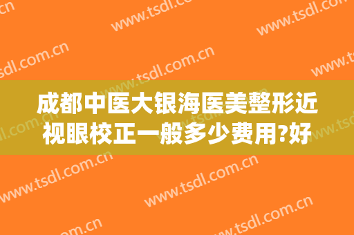 成都中医大银海医美整形近视眼校正一般多少费用?好不好?(成都中医大银海眼科医院医学美容科怎么样)