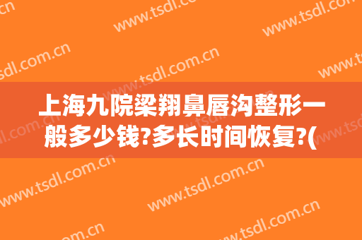 上海九院梁翔鼻唇沟整形一般多少钱?多长时间恢复?(上海九院整形下巴多少钱)
