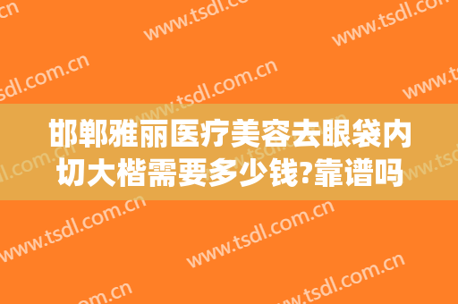 邯郸雅丽医疗美容去眼袋内切大楷需要多少钱?靠谱吗?(整形医院做眼袋多少钱)