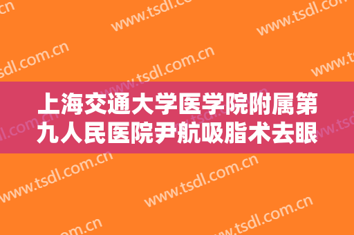 上海交通大学医学院附属第九人民医院尹航吸脂术去眼袋要多少钱?需要多久恢复?