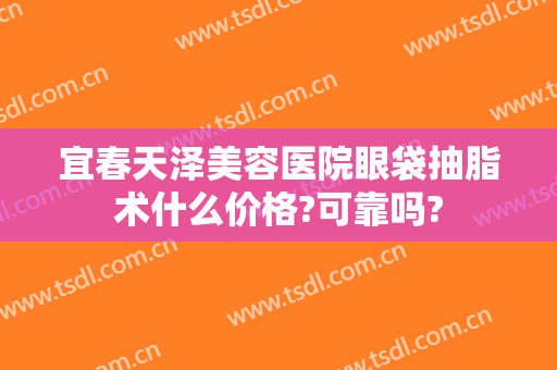 宜春天泽美容医院眼袋抽脂术什么价格?可靠吗?