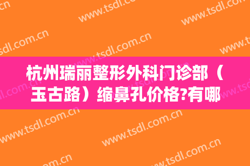杭州瑞丽整形外科门诊部（玉古路）缩鼻孔价格?有哪些优势?(医院杭州瑞丽整形)
