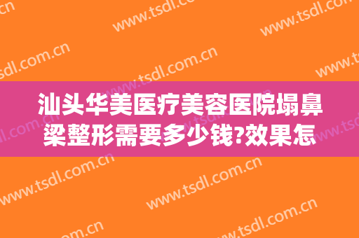 汕头华美医疗美容医院塌鼻梁整形需要多少钱?效果怎么样?(汕头华美整形医院正规吗)