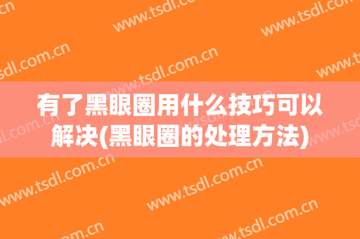 有了黑眼圈用什么技巧可以解决(黑眼圈的处理方法)