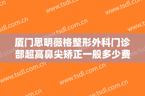 厦门思明薇格整形外科门诊部超高鼻尖矫正一般多少费用?有哪些优势?