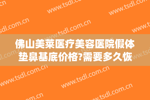佛山美莱医疗美容医院假体垫鼻基底价格?需要多久恢复?(假体鼻综合大概多少钱)