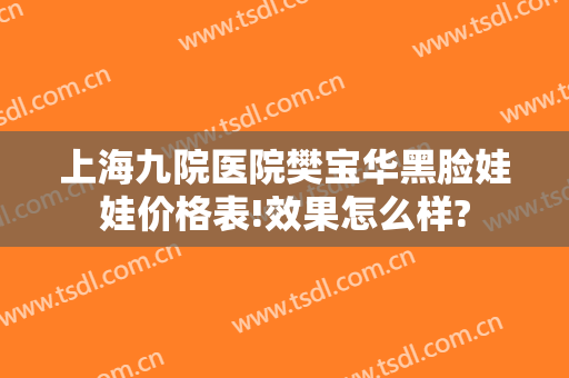 上海九院医院樊宝华黑脸娃娃价格表!效果怎么样?