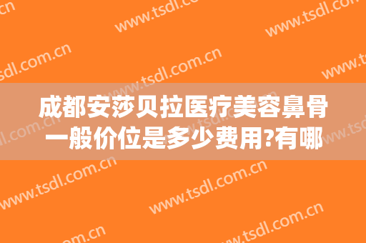 成都安莎贝拉医疗美容鼻骨一般价位是多少费用?有哪些优势?(软骨隆鼻的费用)