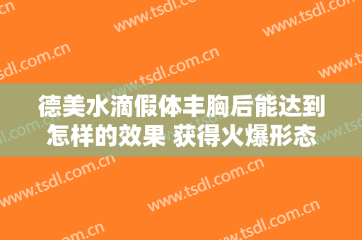 德美水滴假体丰胸后能达到怎样的效果 获得火爆形态