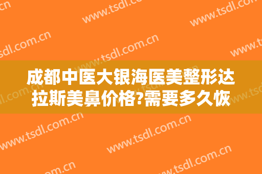 成都中医大银海医美整形达拉斯美鼻价格?需要多久恢复?