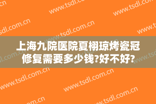 上海九院医院夏栩琼烤瓷冠修复需要多少钱?好不好?
