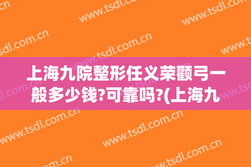 上海九院整形任义荣颧弓一般多少钱?可靠吗?(上海九院颧骨整形价格)