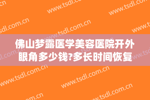 佛山梦露医学美容医院开外眼角多少钱?多长时间恢复?(佛山梦露美容医院招聘)