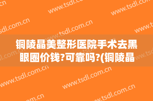 铜陵晶美整形医院手术去黑眼圈价钱?可靠吗?(铜陵晶美医院正规吗)