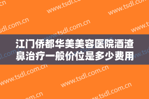 江门侨都华美美容医院酒渣鼻治疗一般价位是多少费用?需要多久恢复?