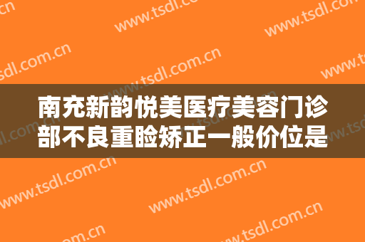 南充新韵悦美医疗美容门诊部不良重睑矫正一般价位是多少钱?贵不贵?