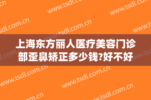 上海东方丽人医疗美容门诊部歪鼻矫正多少钱?好不好?(上海东方丽人医疗美容医院怎么样)