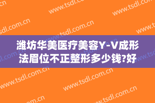 潍坊华美医疗美容Y-V成形法眉位不正整形多少钱?好不好?(潍坊华美整形医院医生)