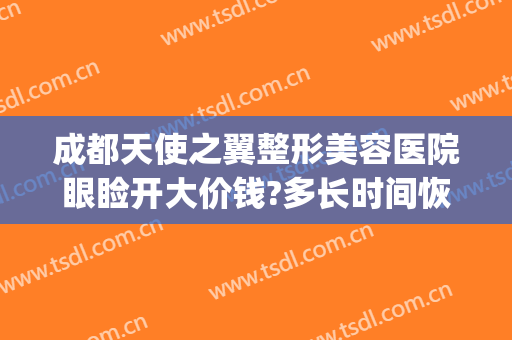 成都天使之翼整形美容医院眼睑开大价钱?多长时间恢复?(成都天使之翼美容整形怎么样)