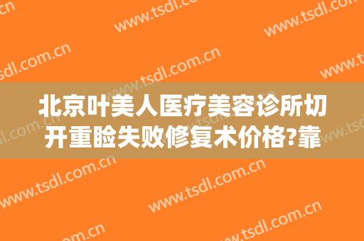 北京叶美人医疗美容诊所切开重睑失败修复术价格?靠谱吗?(眼睑美容与重建外科)