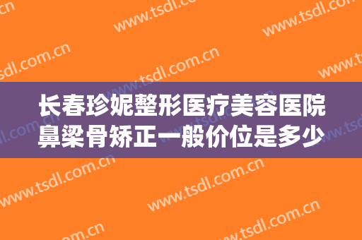 长春珍妮整形医疗美容医院鼻梁骨矫正一般价位是多少?靠谱吗?(长春哪家整形医院做隆鼻最好)