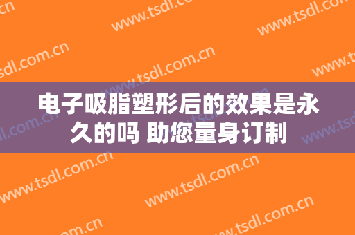 电子吸脂塑形后的效果是永久的吗 助您量身订制