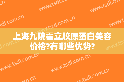 上海九院霍立胶原蛋白美容价格?有哪些优势?
